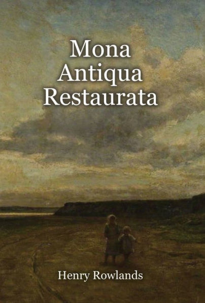 Mona Antiqua Restaurata: an Archaeological Discourse on the Antiquities, Natural and Historical, of the Isle of Anglesey, the Antient Seat of the British Druids