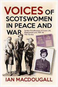 Title: Voices of Scotswomen in Peace and War: Spoken Recollections of Home Life, Employment and 1939-45 War Service, Author: Ian MacDougall