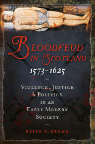 Title: Bloodfeud in Scotland 1573-1625: Violence, Justice and Politics in an Early Modern Society, Author: Keith M. Brown