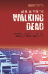 Title: Working With The Walking Dead: Winning career strategies in a workplace zombie apocalypse, Author: Rebecca Clare