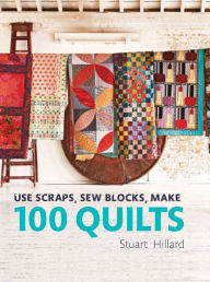 Title: Use Scraps, Sew Blocks, Make 100 Quilts: 100 stash-busting scrap quilts, Author: Stuart Hillard