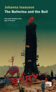 Title: The Ballerina and the Bull: Anarchist Utopias in the Age of Finance, Author: Johanna Isaacson