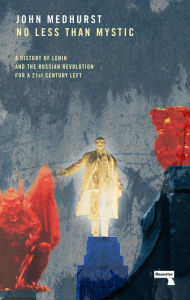 Title: No Less Than Mystic: A History of Lenin and the Russian Revolution for a 21st-Century Left, Author: John Medhurst