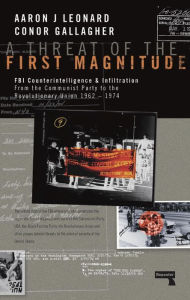 Title: A Threat of the First Magnitude: FBI Counterintelligence & Infiltration From the Communist Party to the Revolutionary Union - 1962-1974, Author: Aaron J Leonard