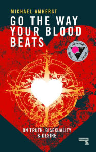 Title: Go the Way Your Blood Beats: On Truth, Bisexuality and Desire, Author: Michael Amherst