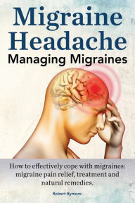 Title: Migraine Headache. Managing Migraines. How to effectively cope with migraines: migraine pain relief, treatment and natural remedies., Author: Robert Rymore