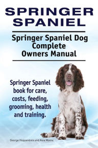 Title: Springer Spaniel. Springer Spaniel Dog Complete Owners Manual. Springer Spaniel book for care, costs, feeding, grooming, health and training., Author: Asia Moore