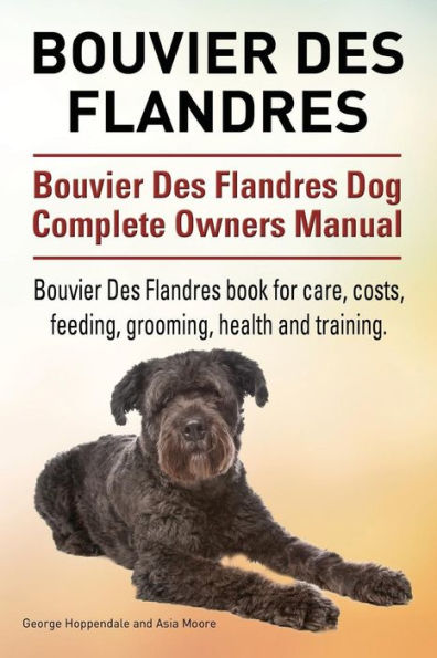 Bouvier Des Flandres. Bouvier Des Flandres Dog Complete Owners Manual. Bouvier Des Flandres book for care, costs, feeding, grooming, health and training.