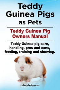 Title: Teddy Guinea Pigs as Pets. Teddy Guinea Pig Owners Manual. Teddy Guinea pig care, handling, pros and cons, feeding, training and showing., Author: Ludwig Ledgerwood