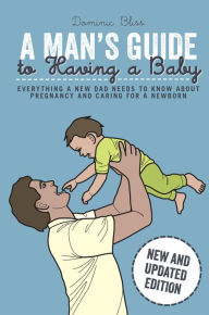 Title: A Man's Guide to Having a Baby: Everything a new dad needs to know about pregnancy and caring for a newborn, Author: Dominic Bliss