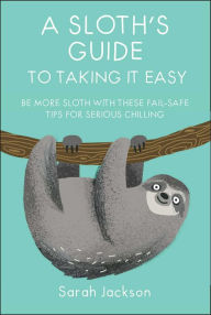 Title: A Sloth's Guide to Taking It Easy: Be more sloth with these fail-safe tips for serious chilling, Author: Sarah Jackson