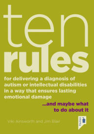 Title: Ten Rules for Delivering a Diagnosis of Autism or Learning Disabilities in a Way That Ensures Lasting Emotional Damage: .and maybe what to do about it., Author: Viki Ainsworth