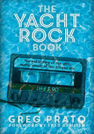 Title: The Yacht Rock Book: The Oral History of the Soft, Smooth Sounds of the 70s and 80s, Author: Greg Prato