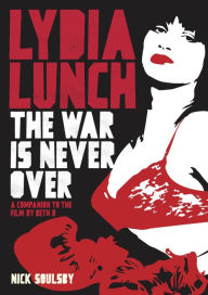 Title: Lydia Lunch: The War Is Never Over: A Companion To The Film By Beth B, Author: Nick Soulsby