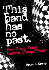 Title: This Band Has No Past: How Cheap Trick Became Cheap Trick, Author: Brian J. Kramp