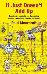 Title: It Just Doesn't Add Up: Explaining Dyscalculia and Overcoming Number Problems for Children and Adults, Author: Paul Moorcraft