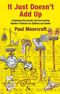 Title: It Just Doesn't Add Up: Explaining Dyscalculia and Overcoming Number Problems for Children and Adults, Author: Paul Moorcraft