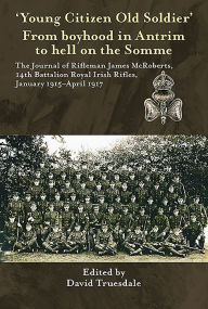 Title: 'Young Citizen Old Soldier'. From Boyhood in Antrim to hell on the Somme: The Journal of Rifleman James McRoberts, 14th Battalion Royal Irish Rifles, January 1915-April 1917, Author: David Truesdale
