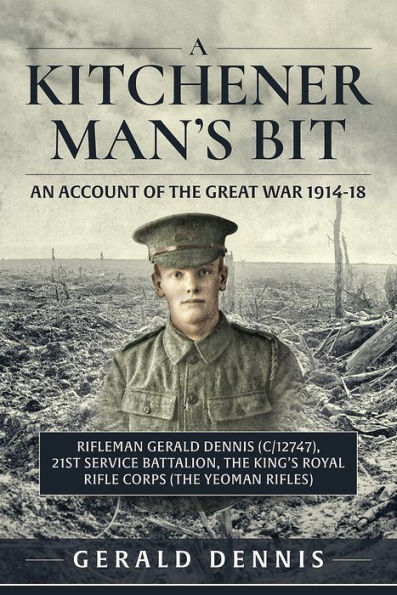 A Kitchener Man's Bit: An Account of the Great War 1914-18: Rifleman Gerald Dennis (C/12747), 21st Service Battalion, The King's Royal Rifle Corps (The Yeoman Rifles)
