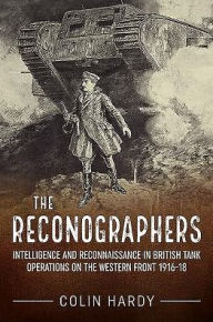 Title: The Reconographers: Intelligence And Reconnaissance In British Tank Operations On The Western Front 1916-18, Author: Colin Hardy