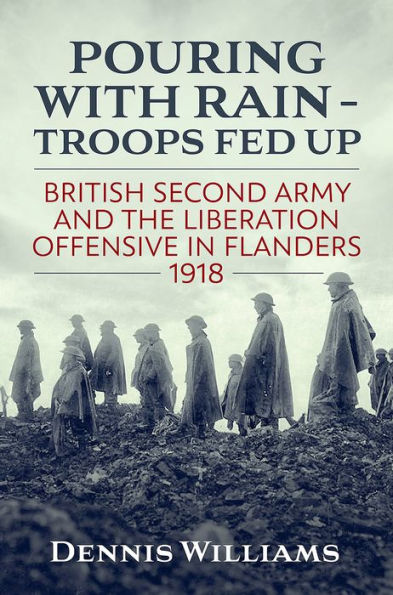 Pouring With Rain - Troops Fed Up: British Second Army And The Liberation Offensive In Flanders 1918