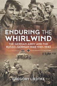 Title: Enduring the Whirlwind: The German Army and the Russo-German War 1941-1943, Author: Gregory Liedtke