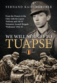 Title: We Will Not Go to Tuapse: From the Donets to the Oder with the Legion Wallonie and 5th SS Volunteer Assault Brigade 'Wallonien' 1942-45, Author: Fernand Kaisergruber