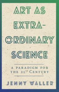 Title: Art as Extraordinary Science: A paradigm for the 21st century, Author: Jenny Waller