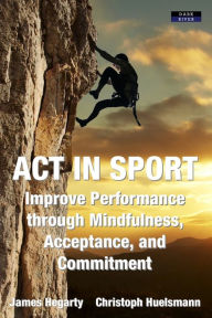 Title: ACT in Sport: Improve Performance through Mindfulness, Acceptance, and Commitment, Author: James Hegarty