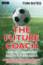 The Future Coach - Creating Tomorrow's Soccer Players Today: 9 Key Principles for Coaches from Sport Psychology