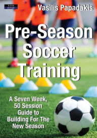 Title: Pre-Season Soccer Training: A Seven Week, 50 Session Guide to Building For The New Season, Author: Vasilis Papadakis