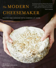 Title: The Modern Cheesemaker: Making and cooking with cheeses at home, Author: Morgan McGlynn Carr