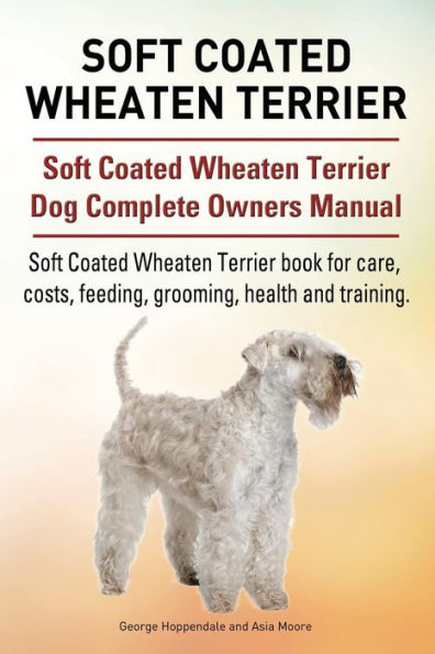 Soft Coated Wheaten Terrier. Soft Coated Wheaten Terrier Dog Complete Owners Manual. Soft Coated Wheaten Terrier book for care, costs, feeding, grooming, health and training.
