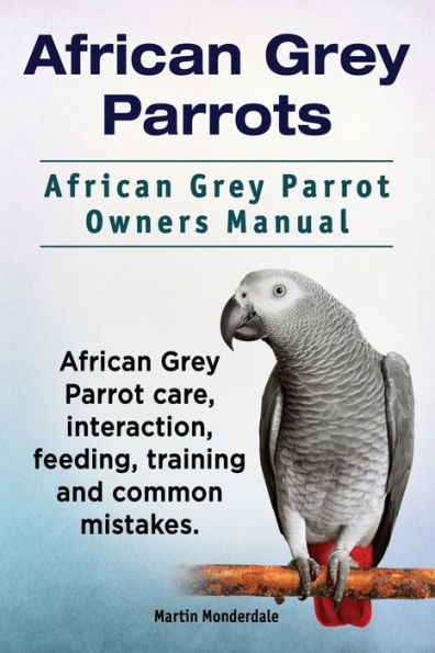 African Grey Parrots. Parrot Owners Manual. care, interaction, feeding, training and common mistakes.