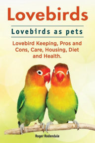 Title: Lovebirds. Lovebirds as pets. Lovebird Keeping, Pros and Cons, Care, Housing, Diet and Health., Author: Roger Rodendale