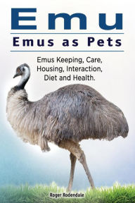 Title: Emu. Emus as Pets. Emus Keeping, Care, Housing, Interaction, Diet and Health, Author: Roger Rodendale