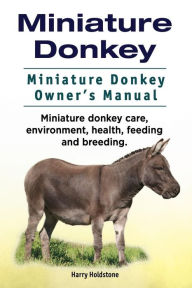 Title: Miniature Donkey. Miniature Donkey Owners Manual. Miniature Donkey care, environment, health, feeding and breeding., Author: Harry Holdstone
