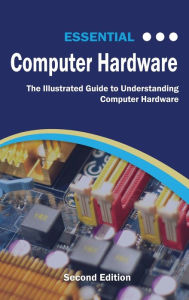 Title: Essential Computer Hardware Second Edition: The Illustrated Guide to Understanding Computer Hardware, Author: Kevin Wilson