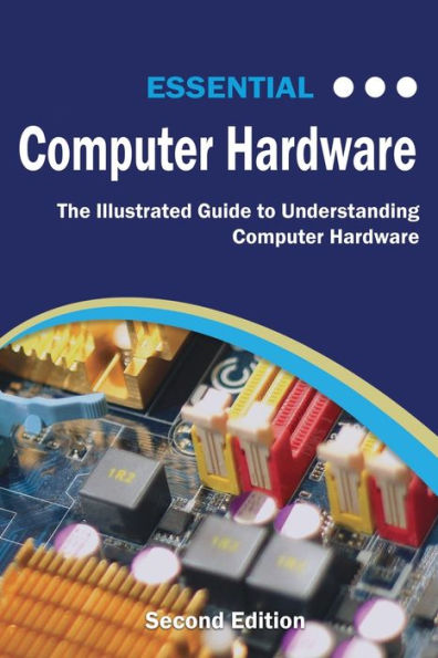 Essential Computer Hardware Second Edition: The Illustrated Guide to Understanding Computer Hardware