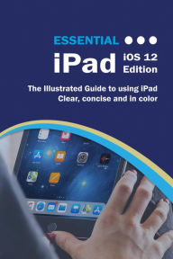 Title: Essential iPad iOS 12 Edition: The Illustrated Guide to Using iPad, Author: Kevin Wilson