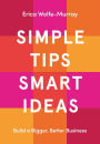 Simple Tips Smart Ideas: Build a Bigger, Better Business