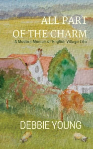 Title: All Part of the Charm: A Modern Memoir of English Village Life, Author: Debbie Young