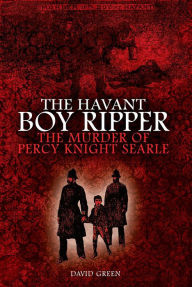 Title: The Havant Boy Ripper: The Murder of Percy Knight Searle, Author: David F. Green