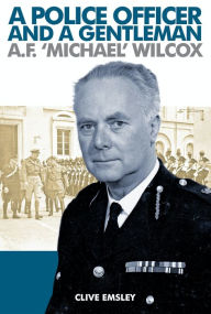 Title: A Police Officer and A Gentleman: AF 'Michael' Wilcox, Author: Clive Emsley