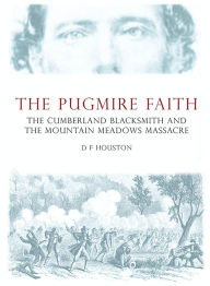 Title: The Pugmire Faith: The Cumberland Blacksmith and The Mountain Meadows Massacre, Author: D Houston