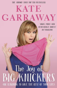 Title: The Joy of Big Knickers: (or learning to love the rest of your life), Author: Kate Garraway