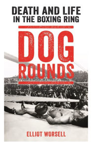 Title: Dog Rounds: Death and Life in the Boxing Ring, Author: Elliot Worsell