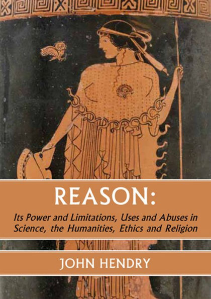 Reason:: Its Power and Limitations, Uses and Abuses in Science, the humanities, Ethics and Religion