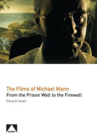 Title: The Films of Michael Mann: From the Prison Wall to the Firewall, Author: Deryck Swan