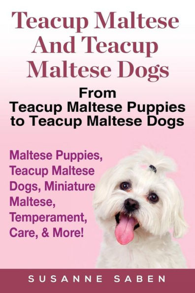 Teacup Maltese And Teacup Maltese Dogs: From Teacup Maltese Puppies to Teacup Maltese Dogs Includes: Maltese Puppies, Teacup Maltese Dogs, Miniature Maltese, Temperament, Care, & More!